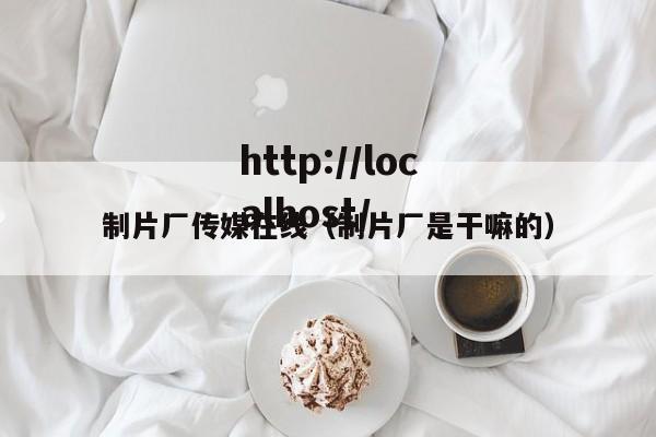 制片厂传媒在线（制片厂是干嘛的）